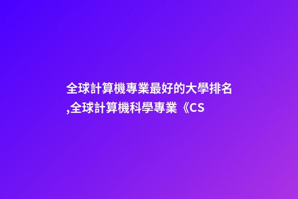 全球計算機專業最好的大學排名,全球計算機科學專業《CS-第1張-觀點-玄機派