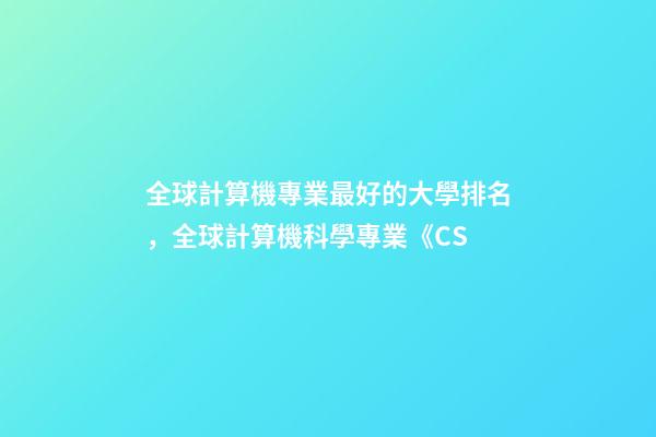 全球計算機專業最好的大學排名，全球計算機科學專業《CS