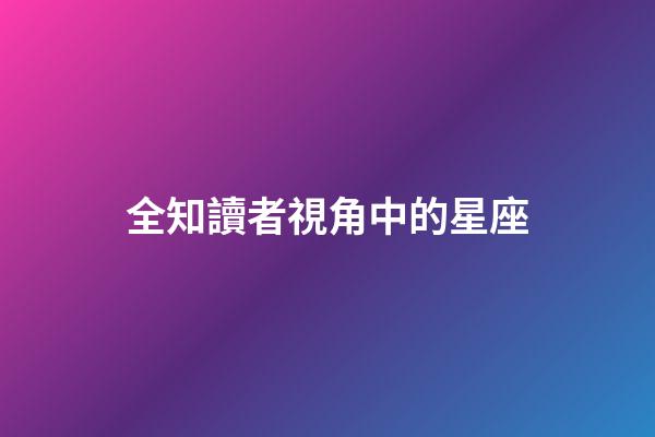 全知讀者視角中的星座-第1張-星座運勢-玄機派