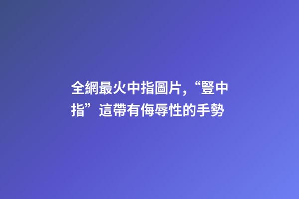 全網最火中指圖片,“豎中指”這帶有侮辱性的手勢-第1張-觀點-玄機派