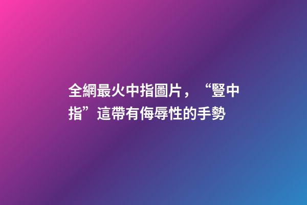 全網最火中指圖片，“豎中指”這帶有侮辱性的手勢-第1張-觀點-玄機派