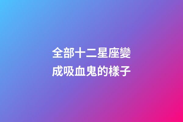 全部十二星座變成吸血鬼的樣子-第1張-星座運(yùn)勢-玄機(jī)派