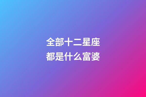 全部十二星座都是什么富婆-第1張-星座運(yùn)勢-玄機(jī)派
