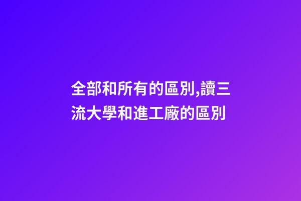 全部和所有的區別,讀三流大學和進工廠的區別-第1張-觀點-玄機派