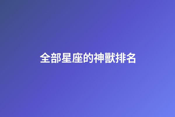 全部星座的神獸排名-第1張-星座運勢-玄機(jī)派