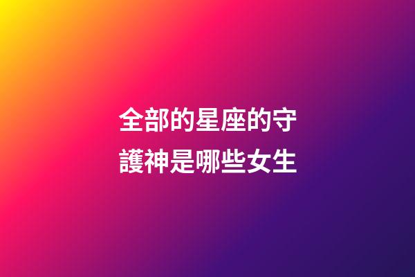 全部的星座的守護神是哪些女生-第1張-星座運勢-玄機派