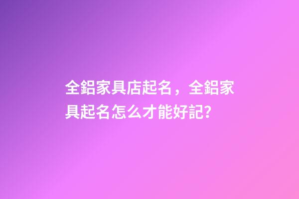 全鋁家具店起名，全鋁家具起名怎么才能好記？-第1張-店鋪起名-玄機派