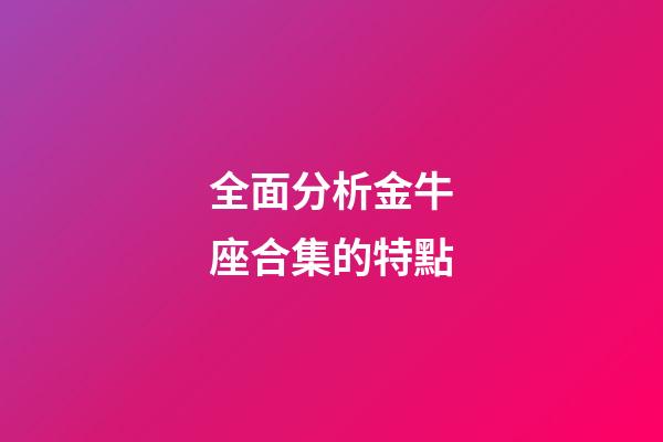 全面分析金牛座合集的特點-第1張-星座運勢-玄機派