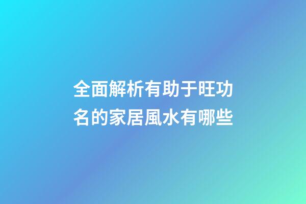 全面解析有助于旺功名的家居風水有哪些