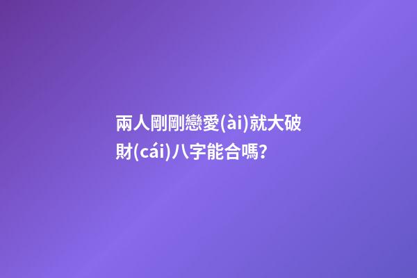 兩人剛剛戀愛(ài)就大破財(cái)八字能合嗎？
