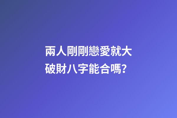兩人剛剛戀愛就大破財八字能合嗎？