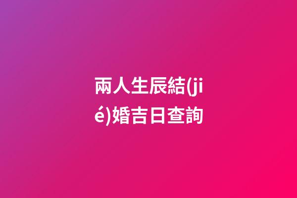 兩人生辰結(jié)婚吉日查詢
