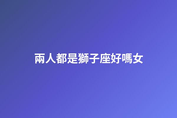 兩人都是獅子座好嗎女-第1張-星座運勢-玄機派