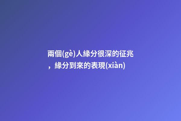 兩個(gè)人緣分很深的征兆，緣分到來的表現(xiàn)