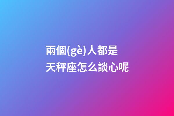 兩個(gè)人都是天秤座怎么談心呢-第1張-星座運(yùn)勢(shì)-玄機(jī)派