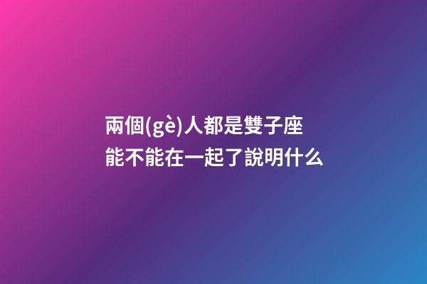 兩個(gè)人都是雙子座能不能在一起了說明什么-第1張-星座運(yùn)勢-玄機(jī)派