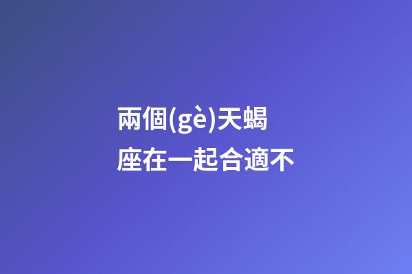 兩個(gè)天蝎座在一起合適不-第1張-星座運(yùn)勢-玄機(jī)派