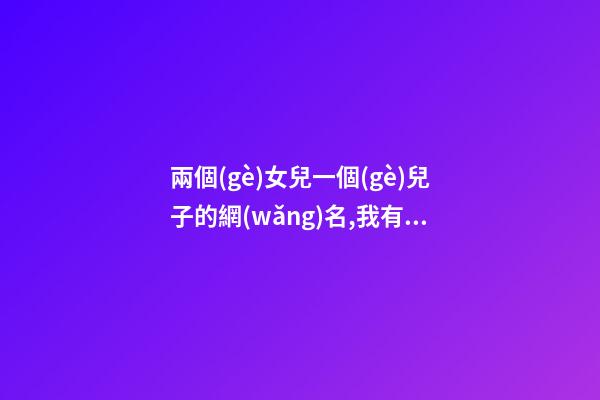 兩個(gè)女兒一個(gè)兒子的網(wǎng)名,我有兩個(gè)兒子房產(chǎn)證寫(xiě)誰(shuí)的名字