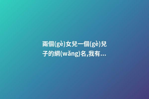 兩個(gè)女兒一個(gè)兒子的網(wǎng)名,我有兩個(gè)兒子房產(chǎn)證寫誰的名字