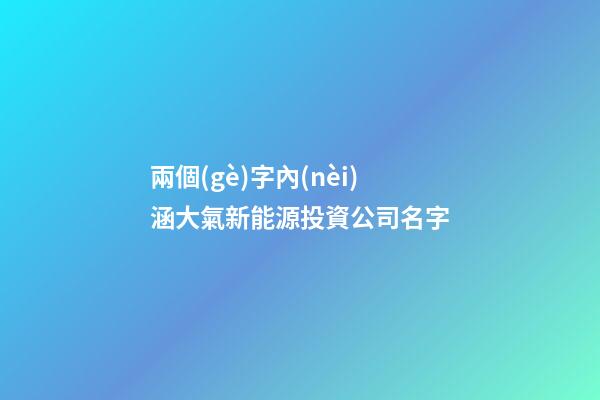 兩個(gè)字內(nèi)涵大氣新能源投資公司名字-第1張-公司起名-玄機(jī)派
