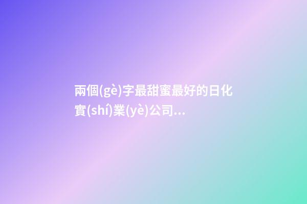 兩個(gè)字最甜蜜最好的日化實(shí)業(yè)公司名-第1張-公司起名-玄機(jī)派
