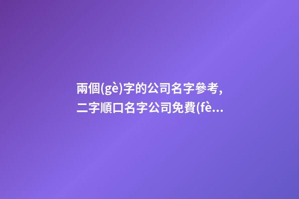 兩個(gè)字的公司名字參考,二字順口名字公司免費(fèi),起名之家