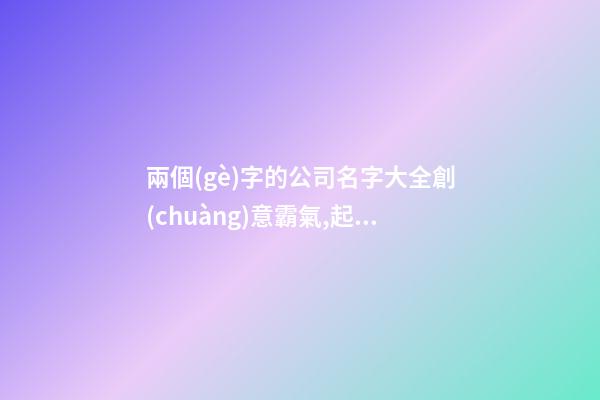 兩個(gè)字的公司名字大全創(chuàng)意霸氣,起名之家-第1張-公司起名-玄機(jī)派
