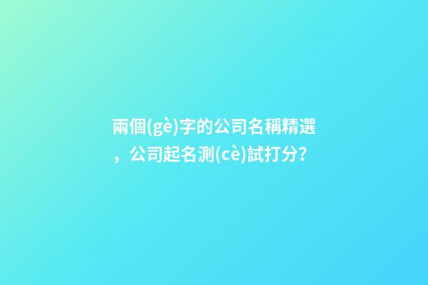 兩個(gè)字的公司名稱精選，公司起名測(cè)試打分？