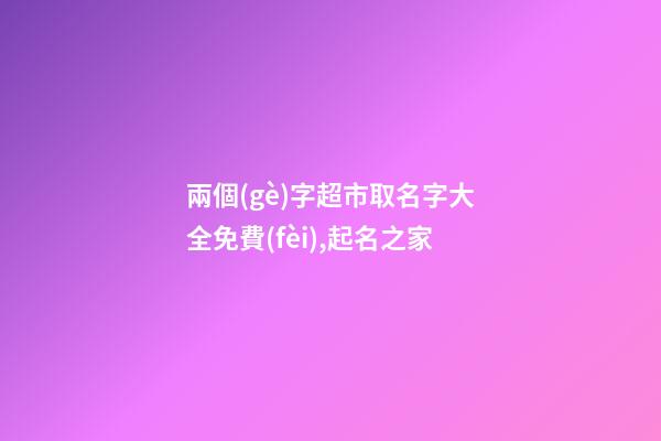 兩個(gè)字超市取名字大全免費(fèi),起名之家-第1張-店鋪起名-玄機(jī)派