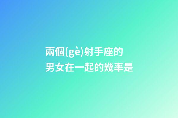 兩個(gè)射手座的男女在一起的幾率是-第1張-星座運(yùn)勢-玄機(jī)派