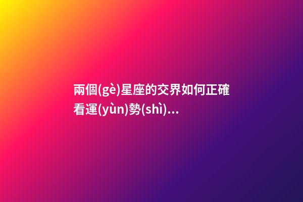 兩個(gè)星座的交界如何正確看運(yùn)勢(shì)呢-第1張-星座運(yùn)勢(shì)-玄機(jī)派