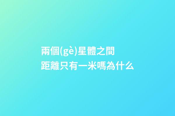 兩個(gè)星體之間距離只有一米嗎為什么-第1張-星座運(yùn)勢-玄機(jī)派