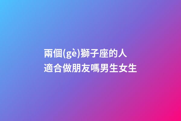 兩個(gè)獅子座的人適合做朋友嗎男生女生-第1張-星座運(yùn)勢-玄機(jī)派