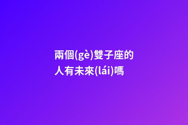 兩個(gè)雙子座的人有未來(lái)嗎-第1張-星座運(yùn)勢(shì)-玄機(jī)派