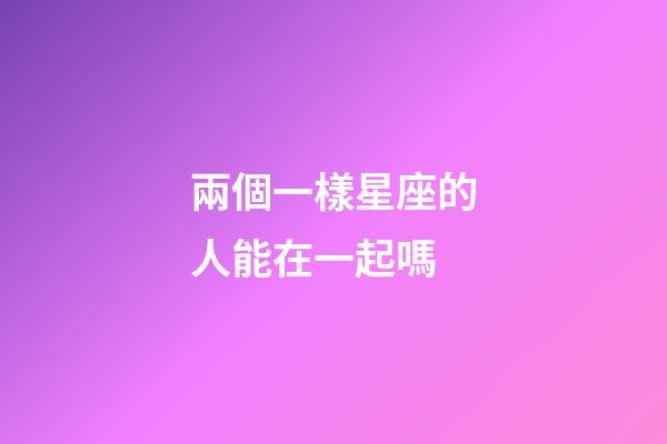 兩個一樣星座的人能在一起嗎-第1張-星座運勢-玄機派
