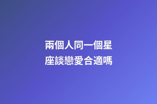 兩個人同一個星座談戀愛合適嗎-第1張-星座運勢-玄機派