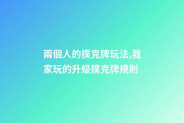 兩個人的撲克牌玩法,我家玩的升級撲克牌規則-第1張-觀點-玄機派