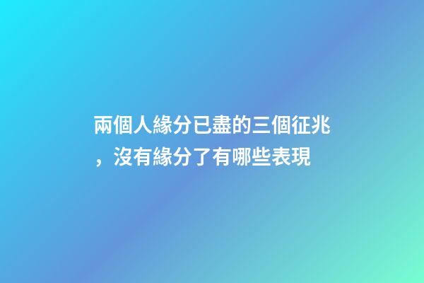 兩個人緣分已盡的三個征兆，沒有緣分了有哪些表現