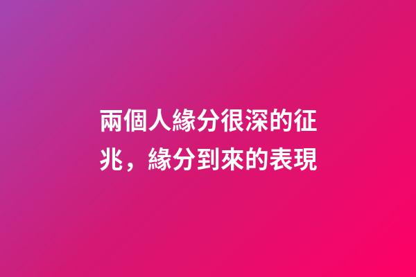 兩個人緣分很深的征兆，緣分到來的表現