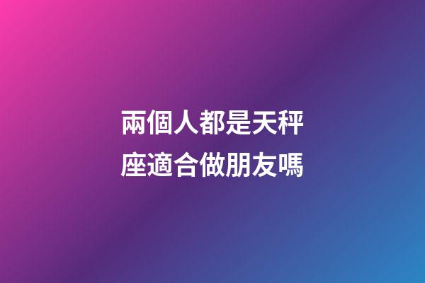 兩個人都是天秤座適合做朋友嗎-第1張-星座運勢-玄機派