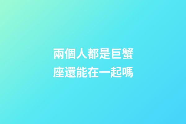 兩個人都是巨蟹座還能在一起嗎-第1張-星座運(yùn)勢-玄機(jī)派