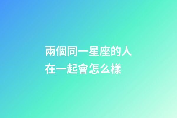 兩個同一星座的人在一起會怎么樣-第1張-星座運勢-玄機派