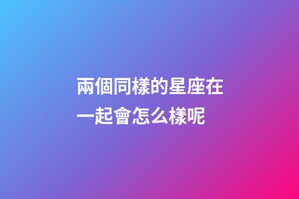 兩個同樣的星座在一起會怎么樣呢-第1張-星座運勢-玄機派