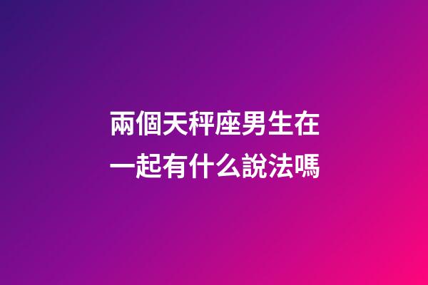 兩個天秤座男生在一起有什么說法嗎-第1張-星座運勢-玄機派