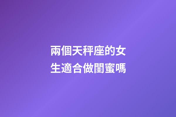 兩個天秤座的女生適合做閨蜜嗎-第1張-星座運勢-玄機派