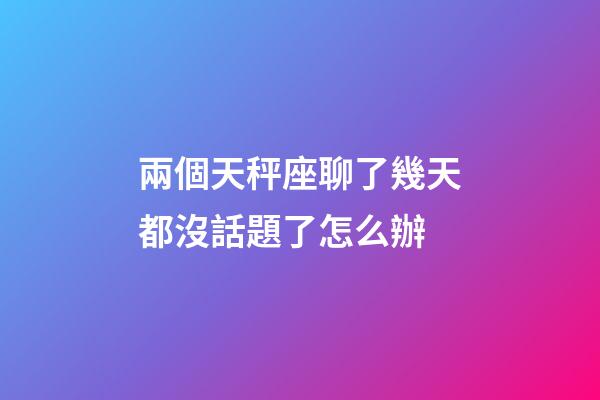 兩個天秤座聊了幾天都沒話題了怎么辦-第1張-星座運勢-玄機派