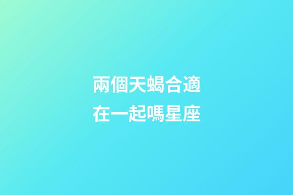 兩個天蝎合適在一起嗎星座-第1張-星座運勢-玄機派