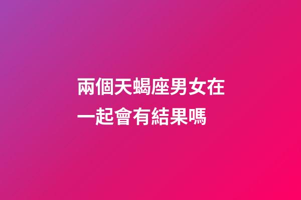 兩個天蝎座男女在一起會有結果嗎-第1張-星座運勢-玄機派