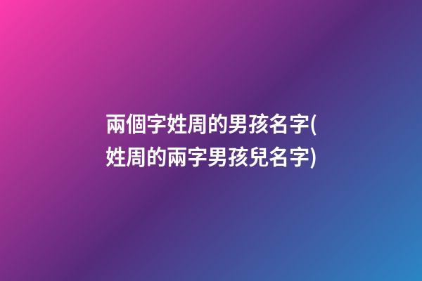 兩個字姓周的男孩名字(姓周的兩字男孩兒名字)