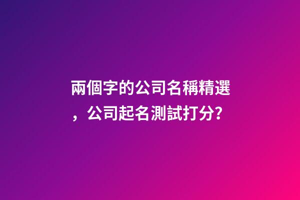 兩個字的公司名稱精選，公司起名測試打分？-第1張-公司起名-玄機派